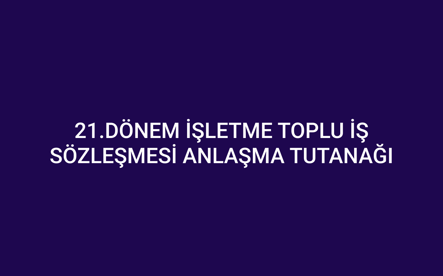 21.DÖNEM İŞLETME TOPLU İŞ SÖZLEŞMESİ ANLAŞMA TUTANAĞI