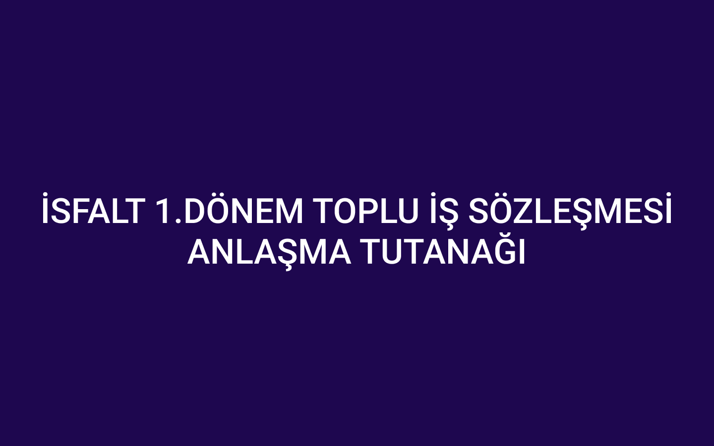 İSFALT 1.DÖNEM TOPLU İŞ SÖZLEŞMESİ ANLAŞMA TUTANAĞI
