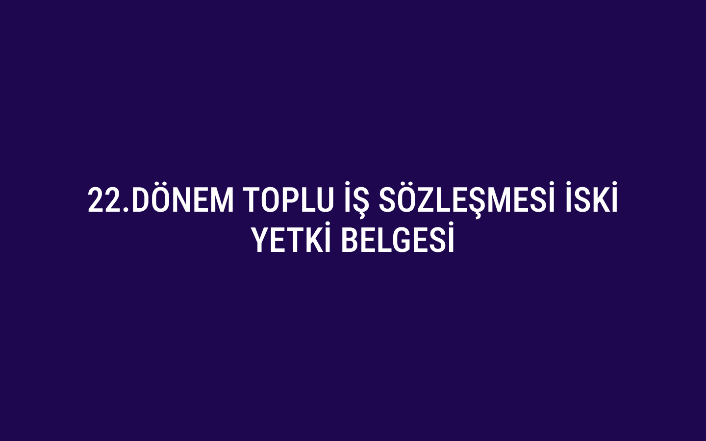 22.Dönem Toplu İş Sözleşmesi İSKİ Yetki Belgesi